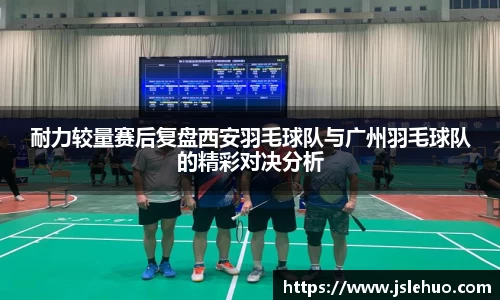 耐力较量赛后复盘西安羽毛球队与广州羽毛球队的精彩对决分析