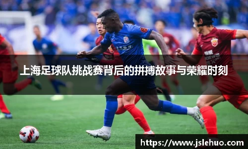 上海足球队挑战赛背后的拼搏故事与荣耀时刻