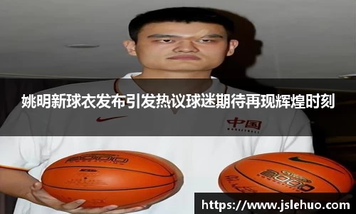 姚明新球衣发布引发热议球迷期待再现辉煌时刻