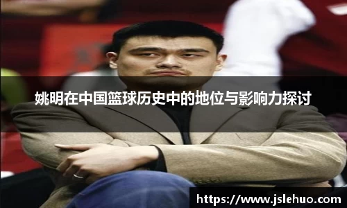 姚明在中国篮球历史中的地位与影响力探讨