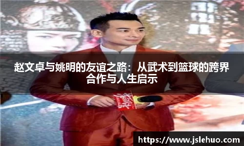 赵文卓与姚明的友谊之路：从武术到篮球的跨界合作与人生启示