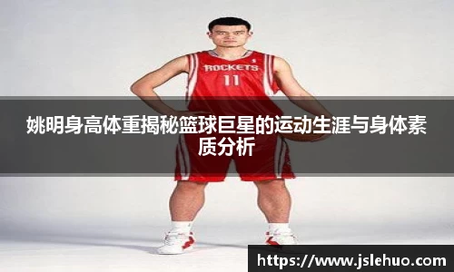 姚明身高体重揭秘篮球巨星的运动生涯与身体素质分析