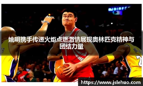 姚明携手传递火炬点燃激情展现奥林匹克精神与团结力量
