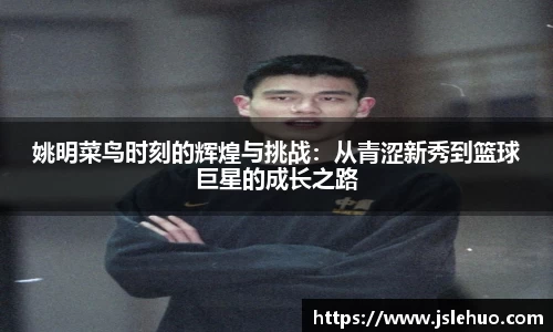 姚明菜鸟时刻的辉煌与挑战：从青涩新秀到篮球巨星的成长之路