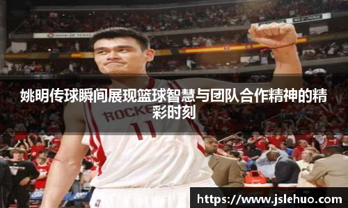 姚明传球瞬间展现篮球智慧与团队合作精神的精彩时刻
