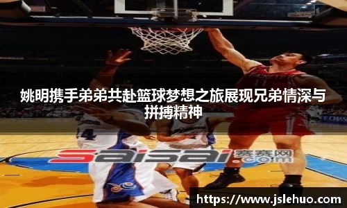 姚明携手弟弟共赴篮球梦想之旅展现兄弟情深与拼搏精神