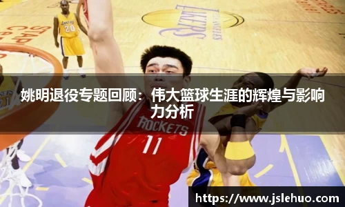 姚明退役专题回顾：伟大篮球生涯的辉煌与影响力分析