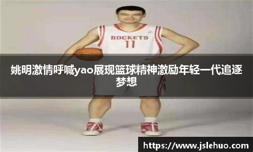 姚明激情呼喊yao展现篮球精神激励年轻一代追逐梦想
