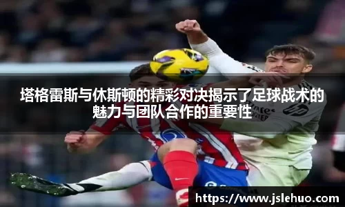 塔格雷斯与休斯顿的精彩对决揭示了足球战术的魅力与团队合作的重要性