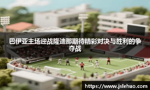 巴伊亚主场迎战隆迪那期待精彩对决与胜利的争夺战