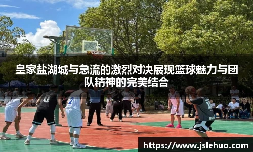 皇家盐湖城与急流的激烈对决展现篮球魅力与团队精神的完美结合