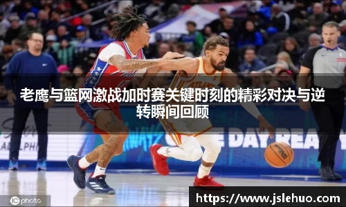 老鹰与篮网激战加时赛关键时刻的精彩对决与逆转瞬间回顾