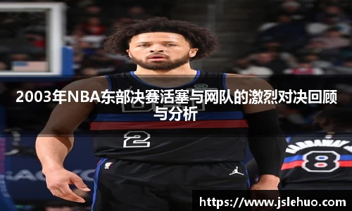 2003年NBA东部决赛活塞与网队的激烈对决回顾与分析