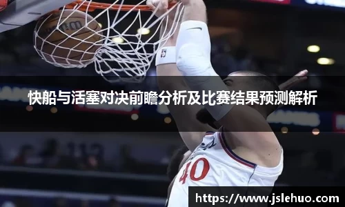 快船与活塞对决前瞻分析及比赛结果预测解析