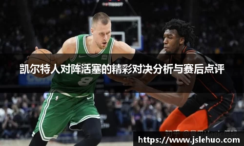 凯尔特人对阵活塞的精彩对决分析与赛后点评