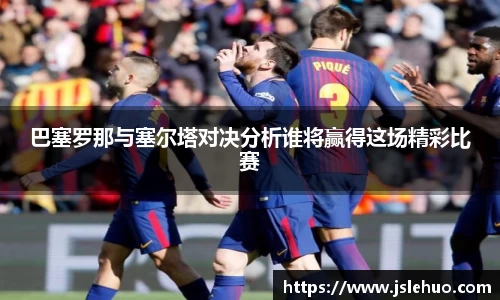 巴塞罗那与塞尔塔对决分析谁将赢得这场精彩比赛