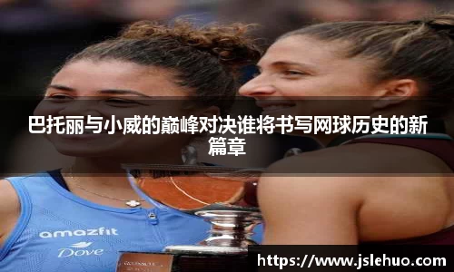 巴托丽与小威的巅峰对决谁将书写网球历史的新篇章