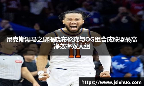 尼克斯黑马之谜揭晓布伦森与OG组合成联盟最高净效率双人组