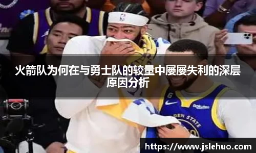 火箭队为何在与勇士队的较量中屡屡失利的深层原因分析