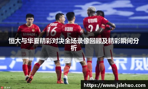 恒大与华夏精彩对决全场录像回顾及精彩瞬间分析