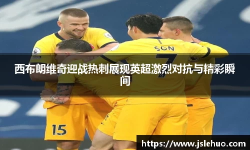 西布朗维奇迎战热刺展现英超激烈对抗与精彩瞬间